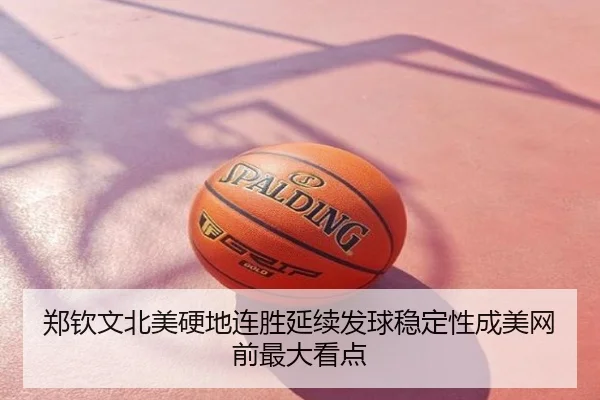 郑钦文北美硬地连胜延续发球稳定性成美网前最大看点