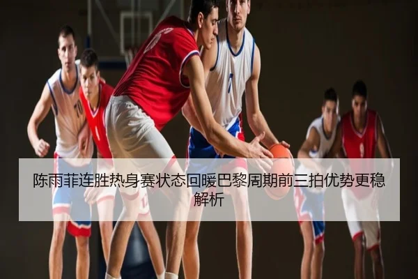 陈雨菲连胜热身赛状态回暖巴黎周期前三拍优势更稳解析