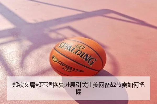 郑钦文肩部不适恢复进展引关注美网备战节奏如何把握