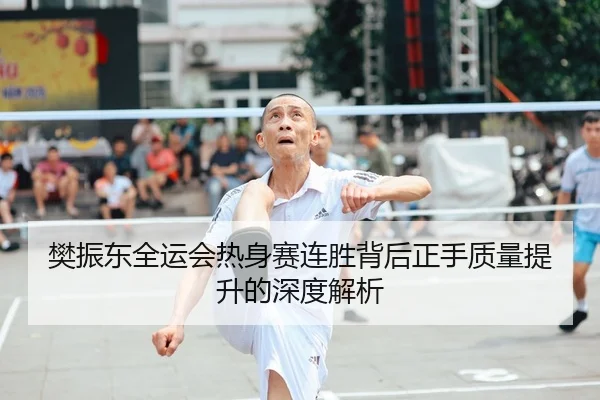 樊振东全运会热身赛连胜背后正手质量提升的深度解析